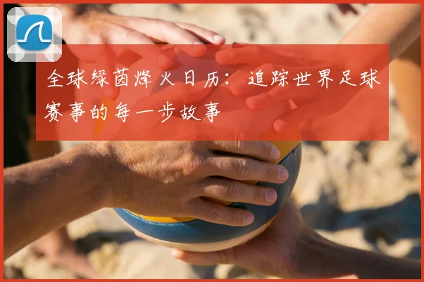 全球绿茵烽火日历：追踪世界足球赛事的每一步故事