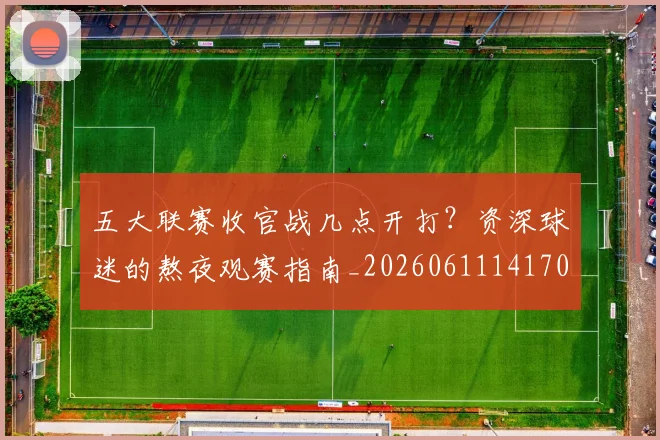五大联赛收官战几点开打?资深球迷的熬夜观赛指南_20260611141702