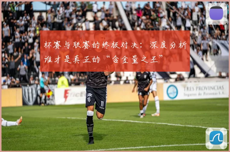 杯赛与联赛的终极对决：深度分析谁才是真正的“含金量之王”