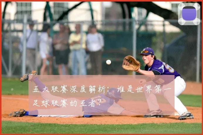 五大联赛深度解析:谁是世界第一足球联赛的王者?