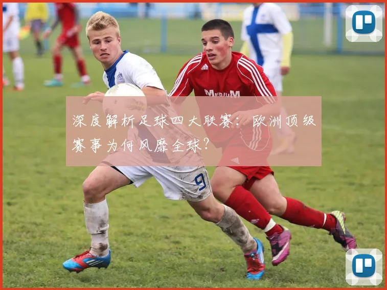 深度解析足球四大联赛：欧洲顶级赛事为何风靡全球？