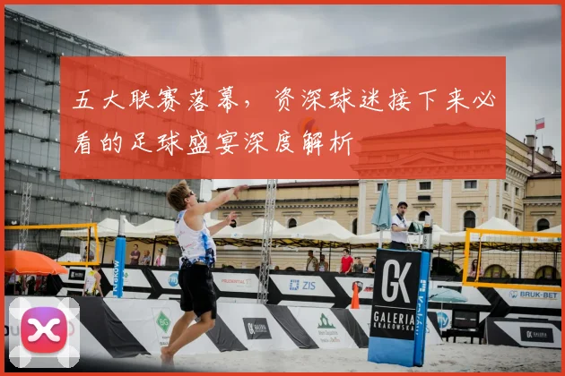 五大联赛落幕,资深球迷接下来必看的足球盛宴深度解析