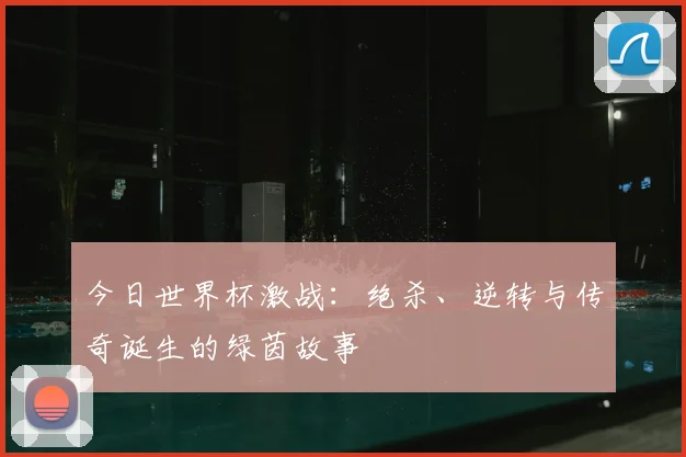 今日世界杯激战:绝杀、逆转与传奇诞生的绿茵故事