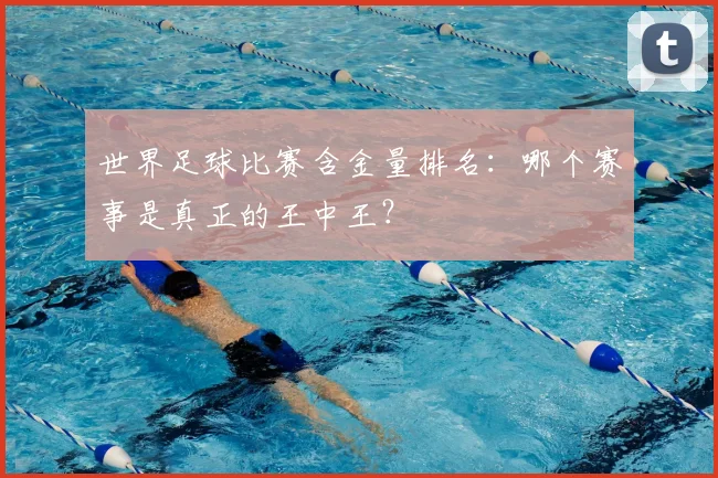 世界足球比赛含金量排名:哪个赛事是真正的王中王?