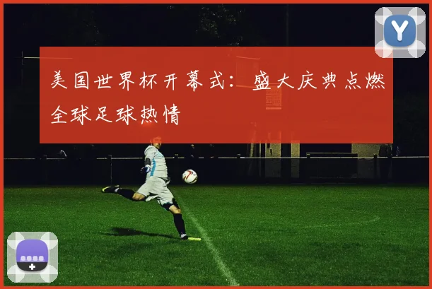 美国世界杯开幕式：盛大庆典点燃全球足球热情