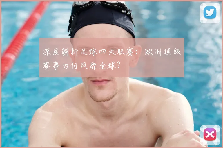 深度解析足球四大联赛：欧洲顶级赛事为何风靡全球？