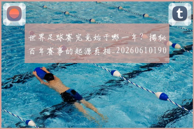 世界足球赛究竟始于哪一年？揭秘百年赛事的起源真相_20260610190233