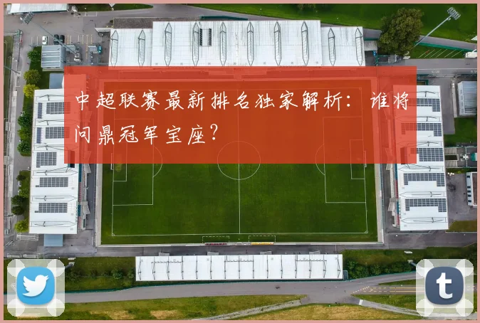 中超联赛最新排名独家解析：谁将问鼎冠军宝座？