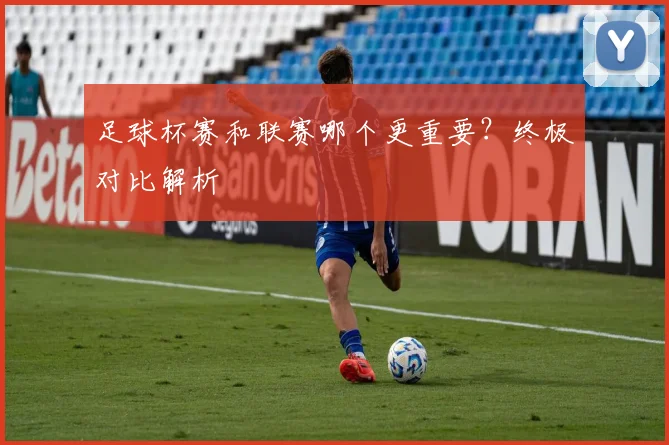 足球杯赛和联赛哪个更重要？终极对比解析