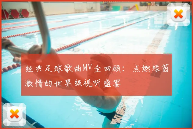 经典足球歌曲MV全回顾：点燃绿茵激情的世界级视听盛宴