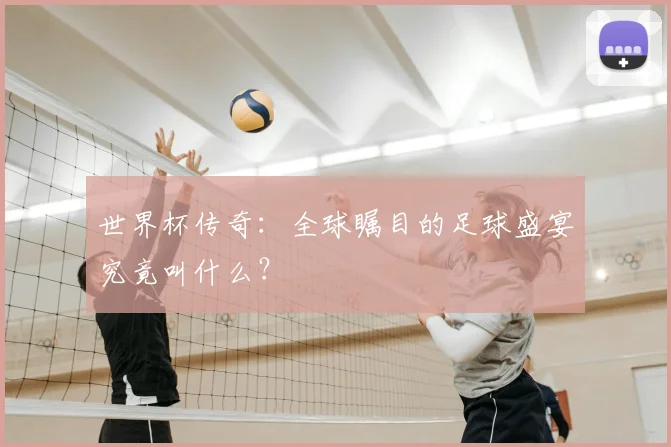 世界杯传奇：全球瞩目的足球盛宴究竟叫什么？