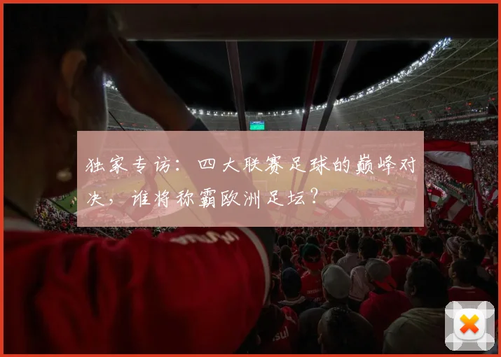 独家专访:四大联赛足球的巅峰对决,谁将称霸欧洲足坛?