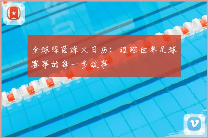 全球绿茵烽火日历：追踪世界足球赛事的每一步故事
