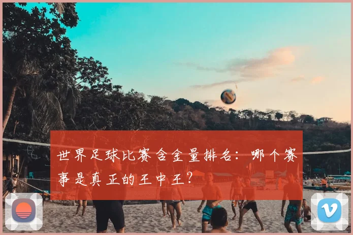 世界足球比赛含金量排名：哪个赛事是真正的王中王？