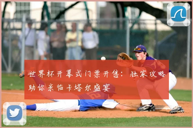 世界杯开幕式门票开售：独家攻略助你亲临卡塔尔盛宴