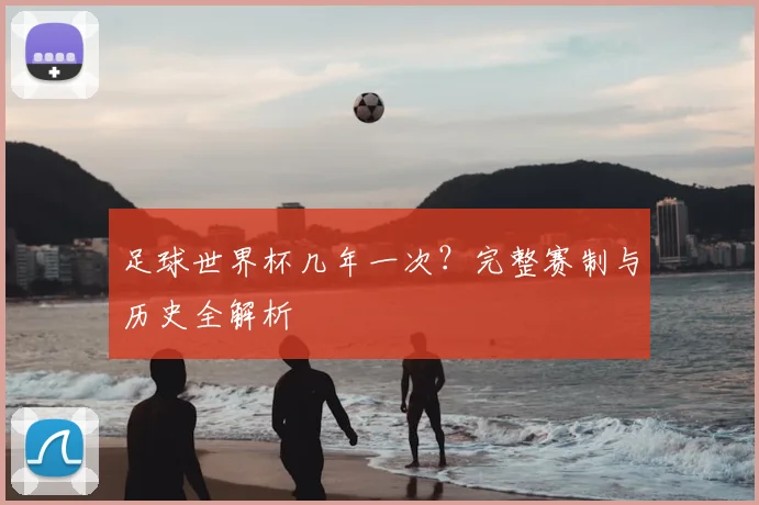足球世界杯几年一次？完整赛制与历史全解析