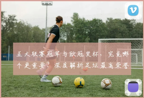 五大联赛冠军与欧冠奖杯,究竟哪个更重要?深度解析足坛最高荣誉之争_20260611141023