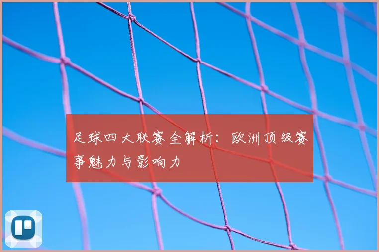 足球四大联赛全解析:欧洲顶级赛事魅力与影响力