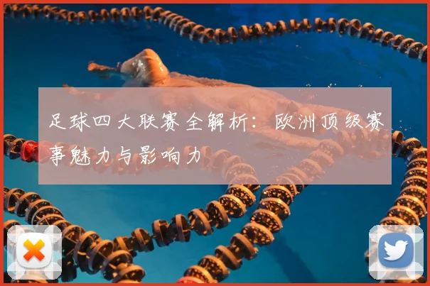 足球四大联赛全解析：欧洲顶级赛事魅力与影响力