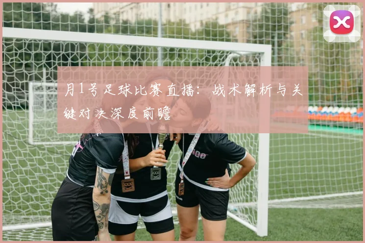 月1号足球比赛直播:战术解析与关键对决深度前瞻