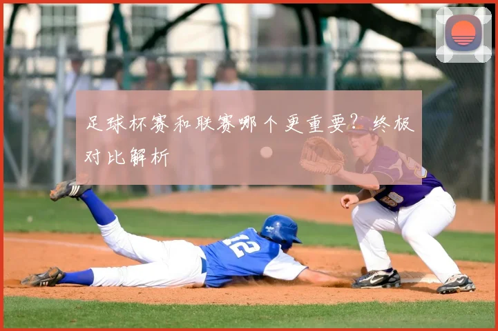 足球杯赛和联赛哪个更重要?终极对比解析
