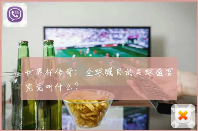 世界杯传奇：全球瞩目的足球盛宴究竟叫什么？